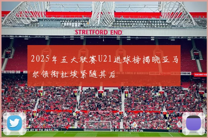 2025年五大联赛U21进球榜揭晓亚马尔领衔杜埃紧随其后