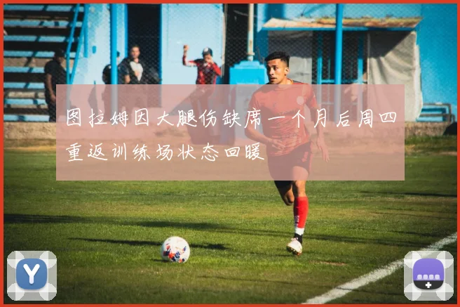 图拉姆因大腿伤缺席一个月后周四重返训练场状态回暖