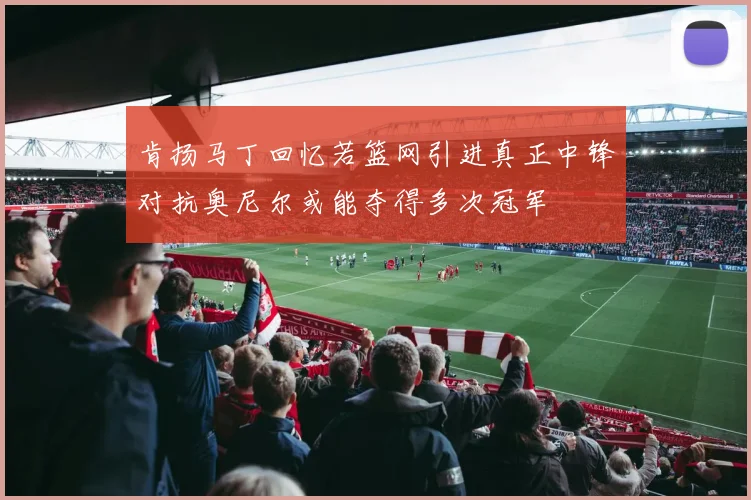 肯扬马丁回忆若篮网引进真正中锋对抗奥尼尔或能夺得多次冠军