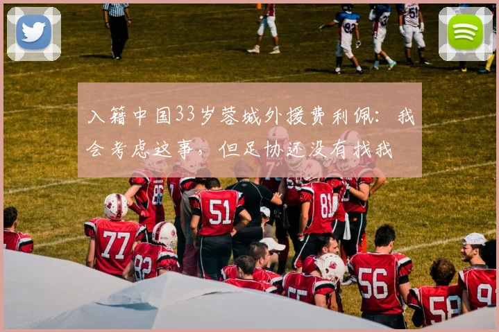 入籍中国33岁蓉城外援费利佩：我会考虑这事，但足协还没有找我