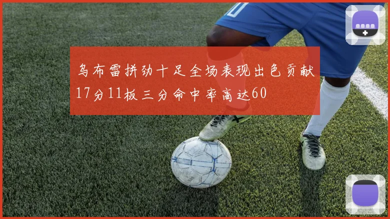 乌布雷拼劲十足全场表现出色贡献17分11板三分命中率高达60