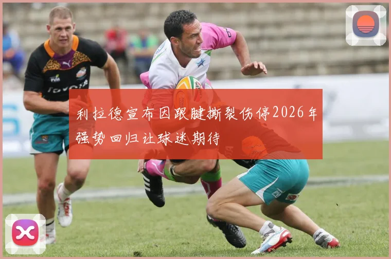 利拉德宣布因跟腱撕裂伤停2026年强势回归让球迷期待
