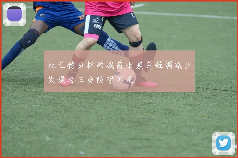 杜兰特分析两战爵士差异强调减少失误与三分防守不足