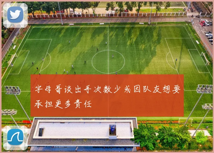 字母哥谈出手次数少或因队友想要承担更多责任