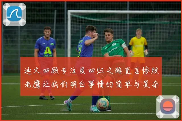 迪文回顾专注度回归之路直言惨败老鹰让我们明白事情的简单与复杂