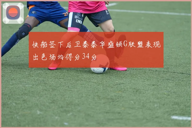 快船签下后卫泰泰华盛顿G联盟表现出色场均得分34分
