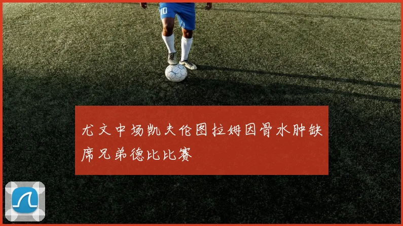 尤文中场凯夫伦图拉姆因骨水肿缺席兄弟德比比赛