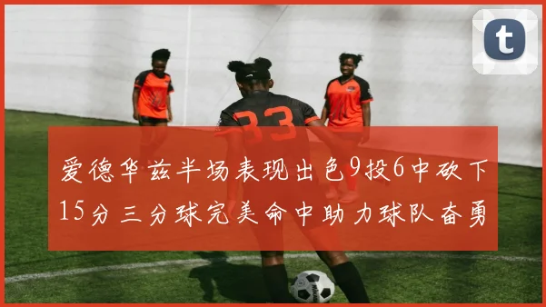 爱德华兹半场表现出色9投6中砍下15分三分球完美命中助力球队奋勇争先