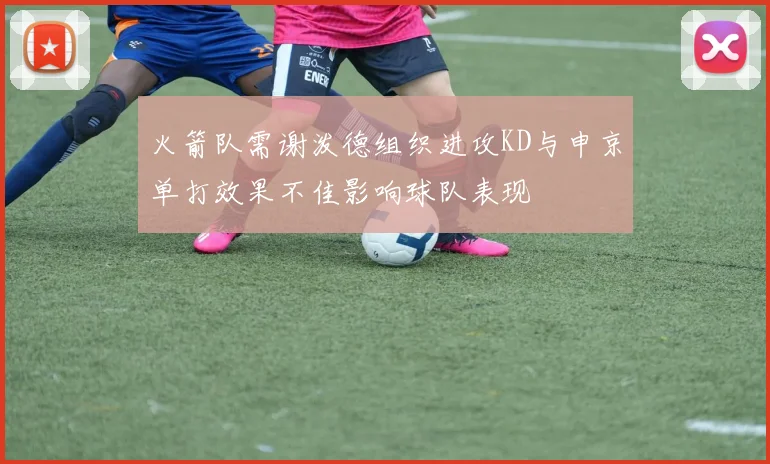 火箭队需谢泼德组织进攻KD与申京单打效果不佳影响球队表现