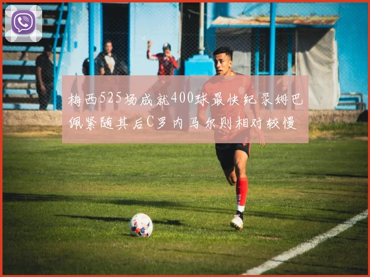 梅西525场成就400球最快纪录姆巴佩紧随其后C罗内马尔则相对较慢