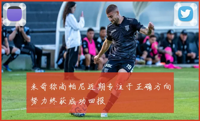 米奇称尚帕尼近期专注于正确方向努力终获成功回报