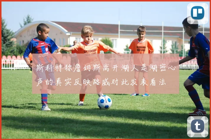 斯科特称詹姆斯离开湖人是湖密心声的真实反映路威对此发表看法