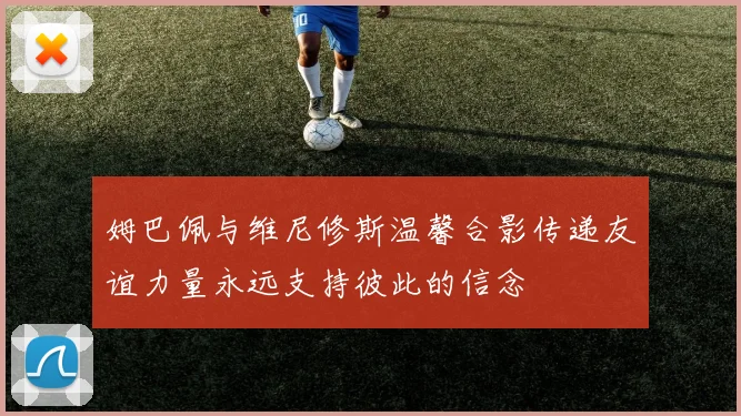 姆巴佩与维尼修斯温馨合影传递友谊力量永远支持彼此的信念