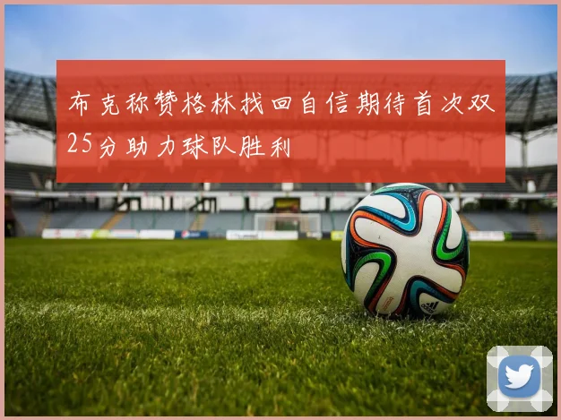 布克称赞格林找回自信期待首次双25分助力球队胜利