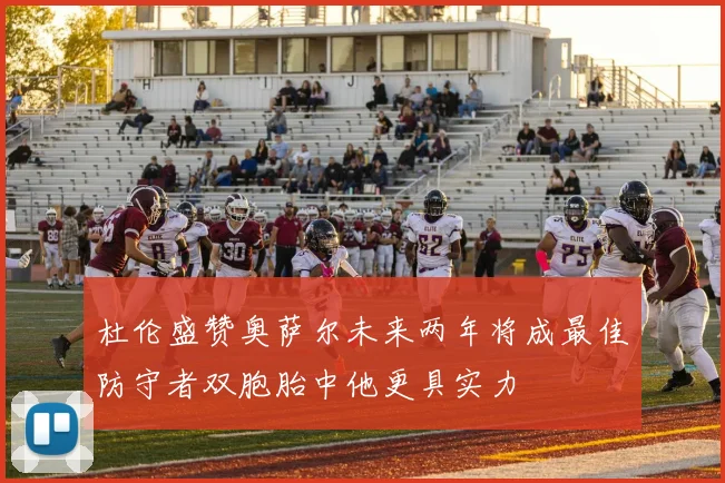杜伦盛赞奥萨尔未来两年将成最佳防守者双胞胎中他更具实力