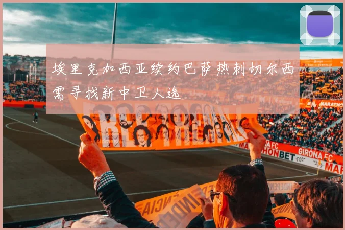 埃里克加西亚续约巴萨热刺切尔西需寻找新中卫人选