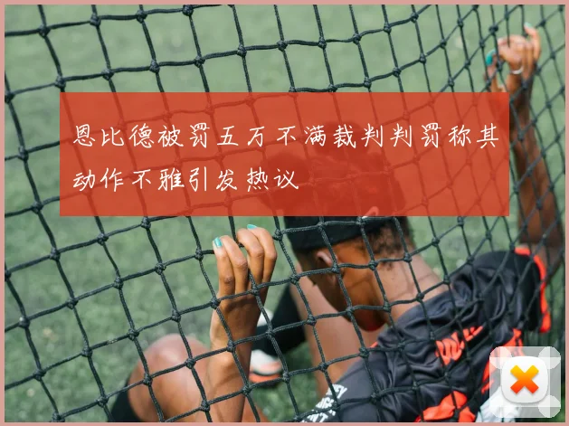 恩比德被罚五万不满裁判判罚称其动作不雅引发热议