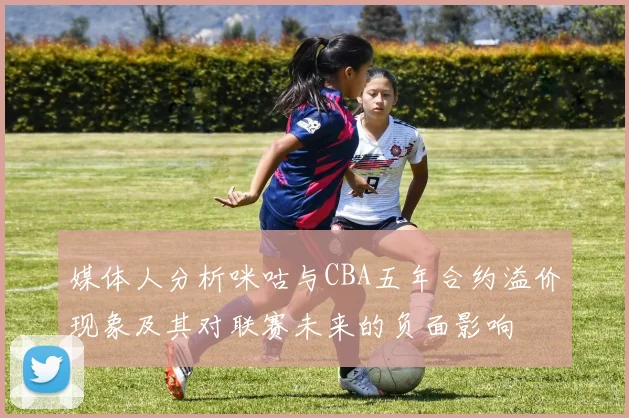 媒体人分析咪咕与CBA五年合约溢价现象及其对联赛未来的负面影响