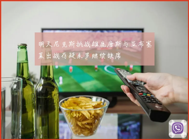 明天尼克斯挑战雄鹿唐斯与亚布塞莱出战存疑米罗继续缺席