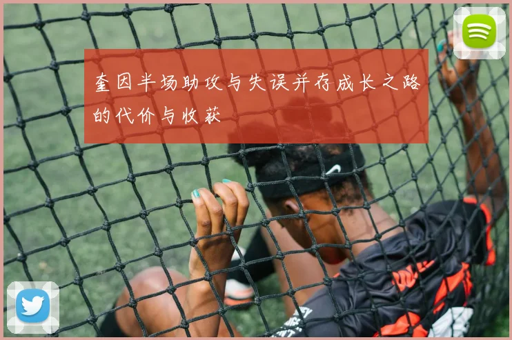 奎因半场助攻与失误并存成长之路的代价与收获