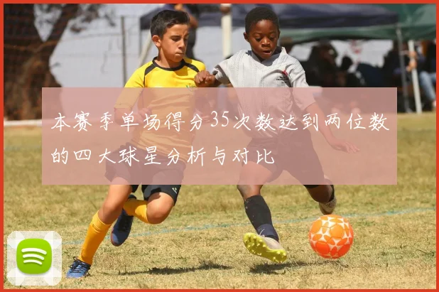 本赛季单场得分35次数达到两位数的四大球星分析与对比