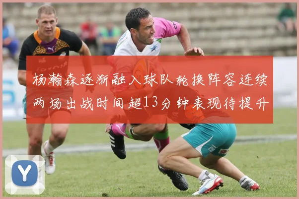 杨瀚森逐渐融入球队轮换阵容连续两场出战时间超13分钟表现待提升